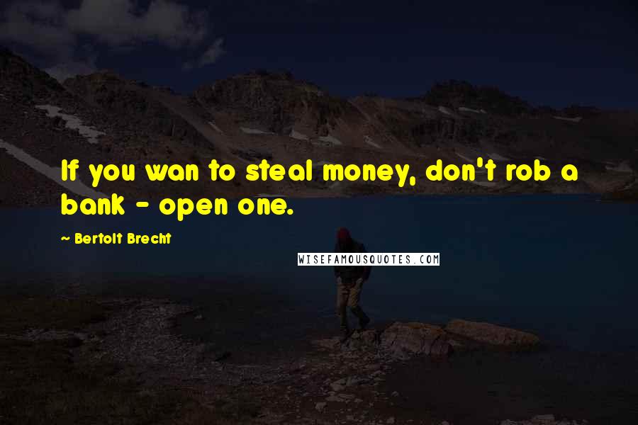Bertolt Brecht quotes: If you wan to steal money, don't rob a bank - open one.