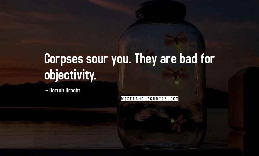 Bertolt Brecht quotes: Corpses sour you. They are bad for objectivity.