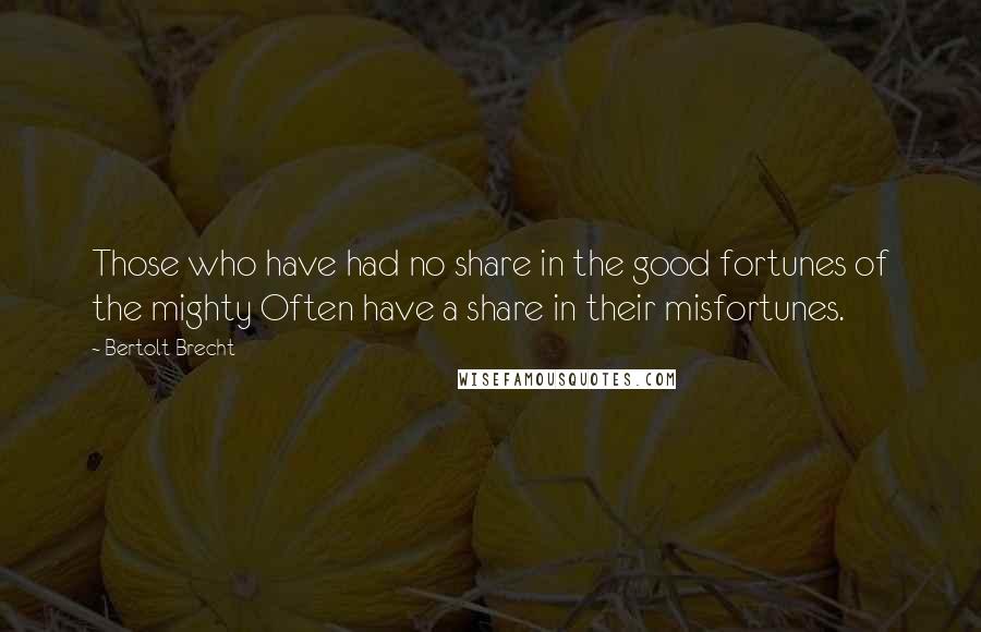 Bertolt Brecht quotes: Those who have had no share in the good fortunes of the mighty Often have a share in their misfortunes.