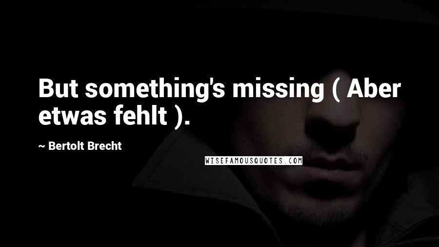 Bertolt Brecht quotes: But something's missing ( Aber etwas fehlt ).