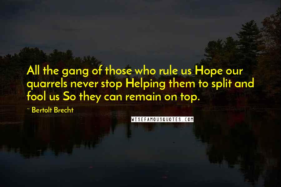 Bertolt Brecht quotes: All the gang of those who rule us Hope our quarrels never stop Helping them to split and fool us So they can remain on top.