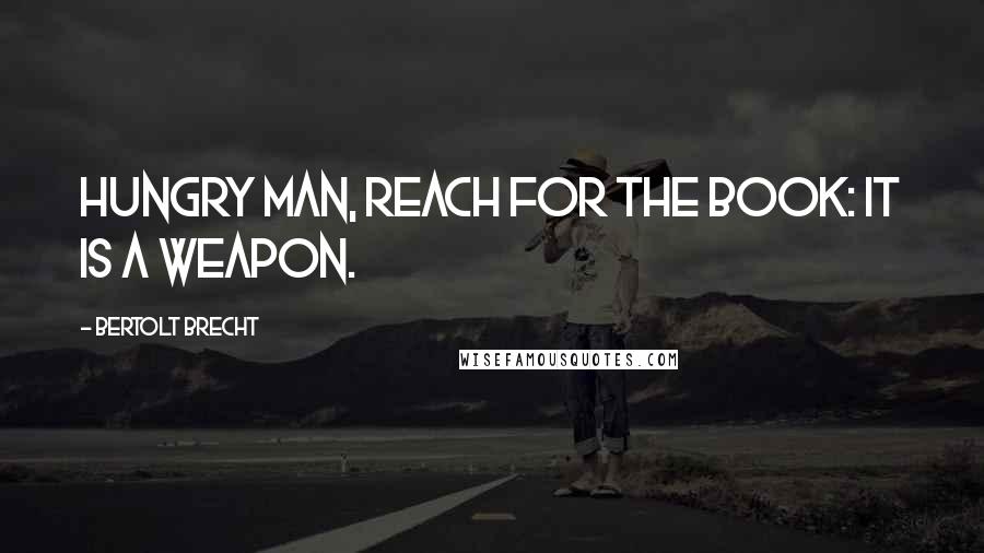 Bertolt Brecht quotes: Hungry man, reach for the book: it is a weapon.