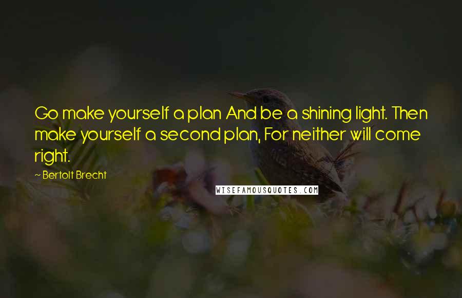 Bertolt Brecht quotes: Go make yourself a plan And be a shining light. Then make yourself a second plan, For neither will come right.