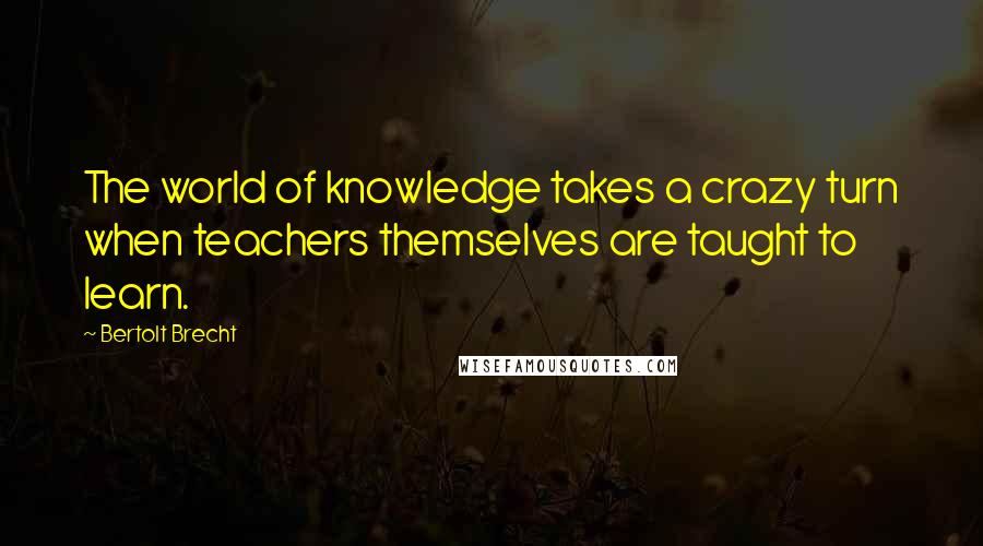 Bertolt Brecht quotes: The world of knowledge takes a crazy turn when teachers themselves are taught to learn.