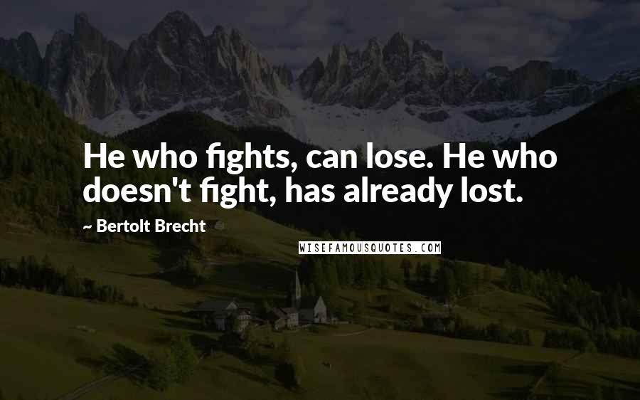 Bertolt Brecht quotes: He who fights, can lose. He who doesn't fight, has already lost.