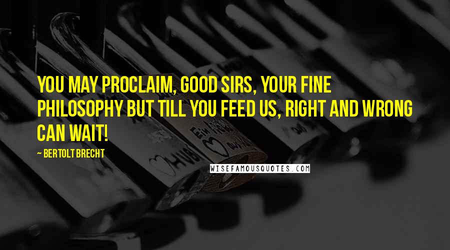 Bertolt Brecht quotes: You may proclaim, good sirs, your fine philosophy But till you feed us, right and wrong can wait!