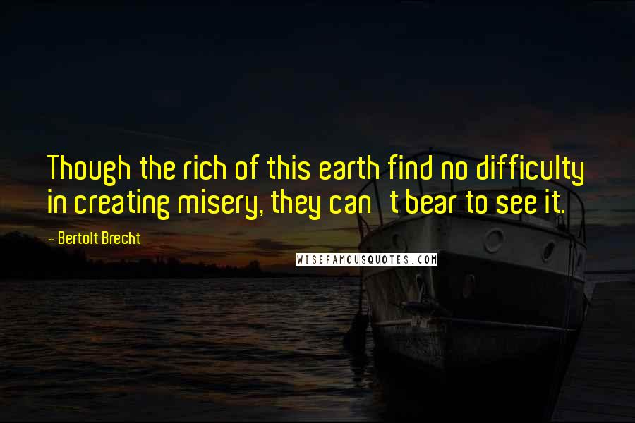 Bertolt Brecht quotes: Though the rich of this earth find no difficulty in creating misery, they can't bear to see it.