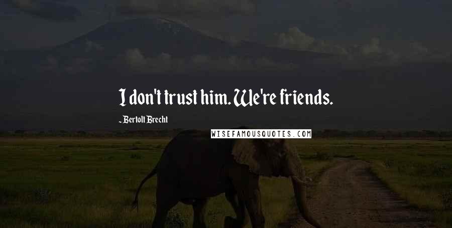 Bertolt Brecht quotes: I don't trust him. We're friends.