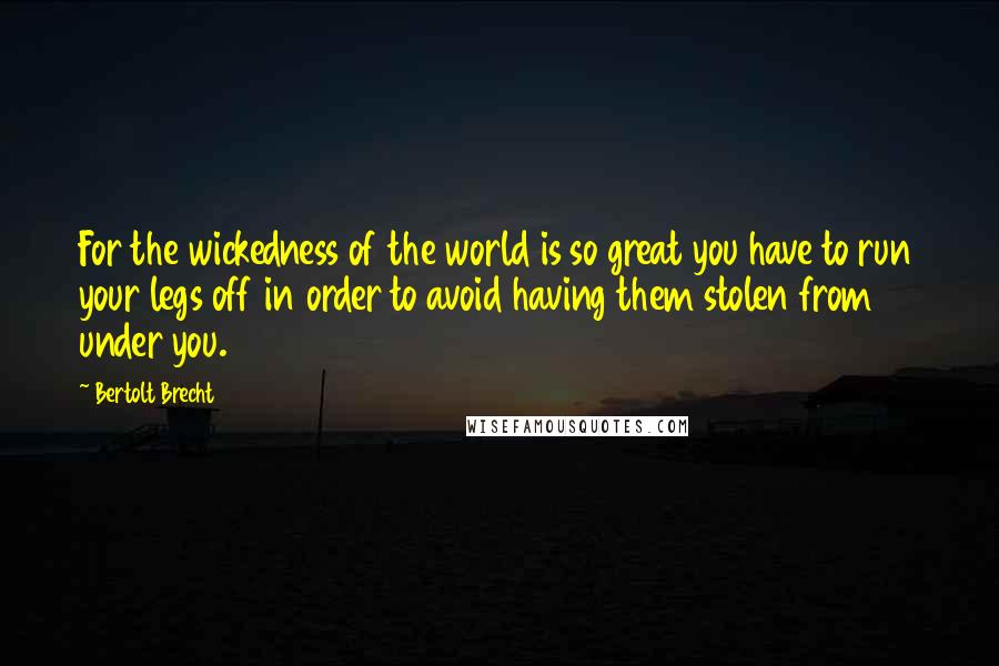 Bertolt Brecht quotes: For the wickedness of the world is so great you have to run your legs off in order to avoid having them stolen from under you.