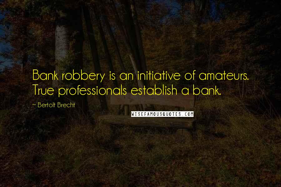 Bertolt Brecht quotes: Bank robbery is an initiative of amateurs. True professionals establish a bank.