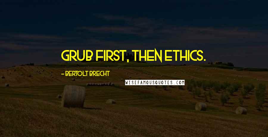 Bertolt Brecht quotes: Grub first, then ethics.
