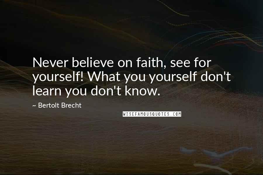Bertolt Brecht quotes: Never believe on faith, see for yourself! What you yourself don't learn you don't know.