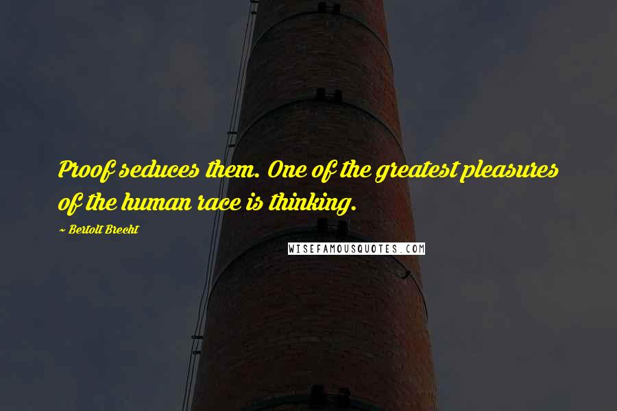 Bertolt Brecht quotes: Proof seduces them. One of the greatest pleasures of the human race is thinking.