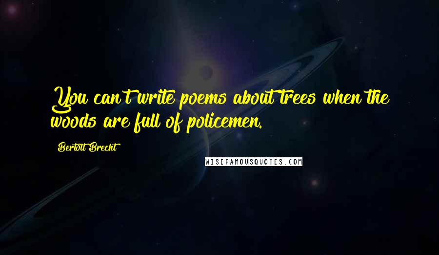 Bertolt Brecht quotes: You can't write poems about trees when the woods are full of policemen.