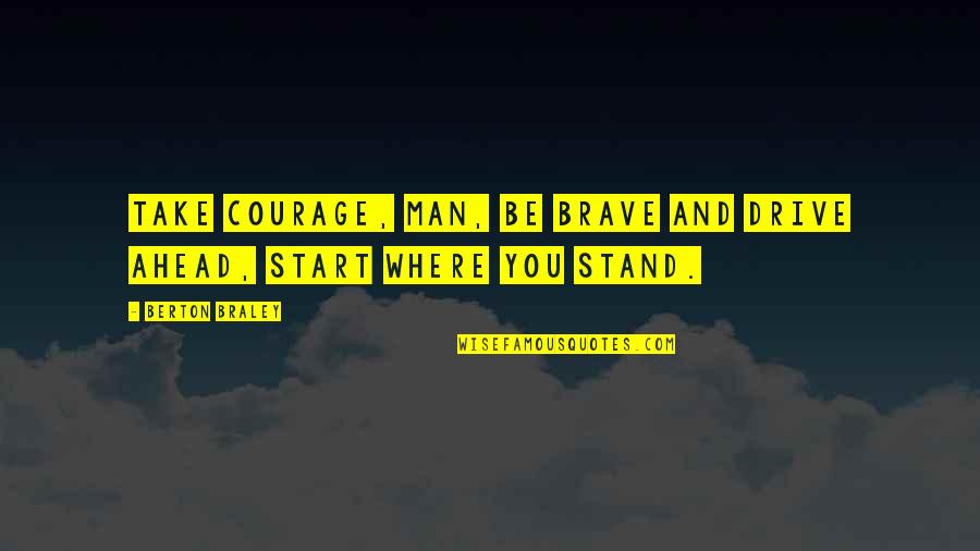 Berton Quotes By Berton Braley: Take courage, man, be brave and drive ahead,