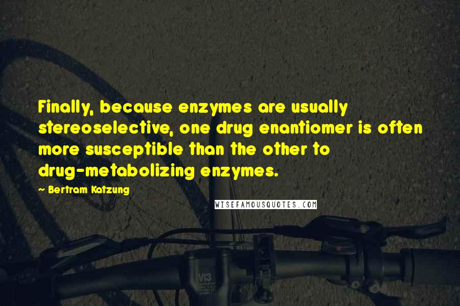 Bertram Katzung quotes: Finally, because enzymes are usually stereoselective, one drug enantiomer is often more susceptible than the other to drug-metabolizing enzymes.