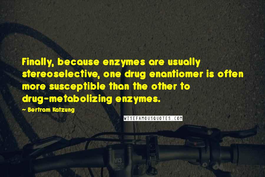 Bertram Katzung quotes: Finally, because enzymes are usually stereoselective, one drug enantiomer is often more susceptible than the other to drug-metabolizing enzymes. Bertram Katzung quotes: Finally, because enzymes are usually stereoselective, one drug enantiomer is often more susceptible than the other to drug-metabolizing enzymes.