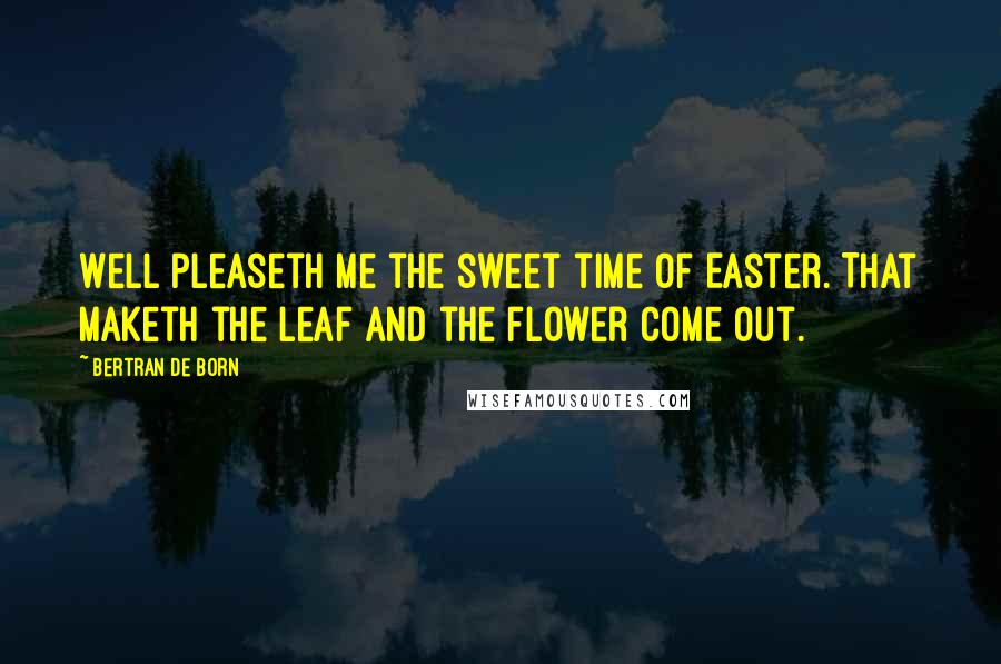 Bertran De Born quotes: Well pleaseth me the sweet time of Easter. That maketh the leaf and the flower come out.