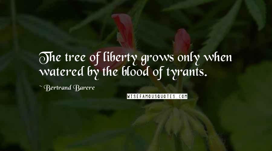 Bertrand Barere quotes: The tree of liberty grows only when watered by the blood of tyrants.
