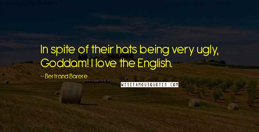 Bertrand Barere quotes: In spite of their hats being very ugly, Goddam! I love the English.