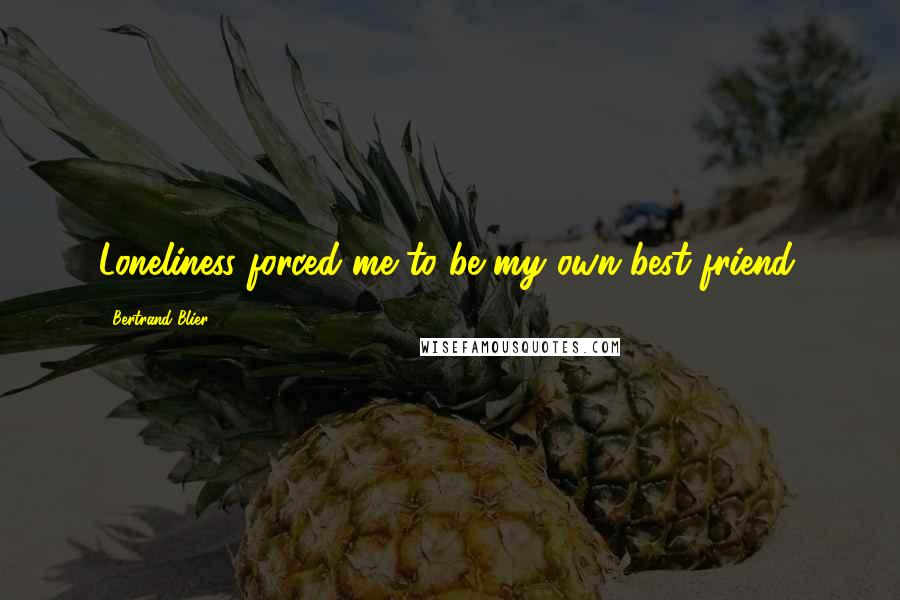 Bertrand Blier quotes: Loneliness forced me to be my own best friend.