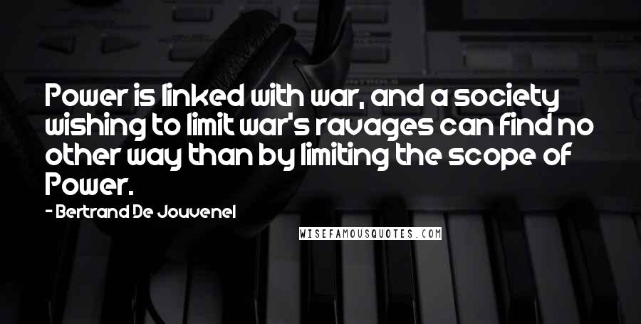 Bertrand De Jouvenel quotes: Power is linked with war, and a society wishing to limit war's ravages can find no other way than by limiting the scope of Power.