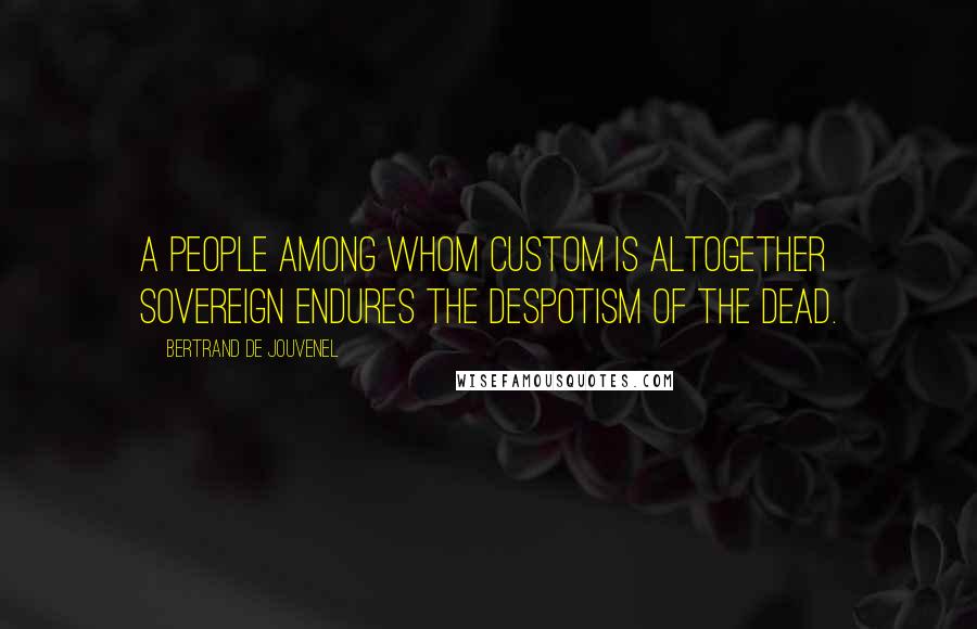 Bertrand De Jouvenel quotes: A people among whom custom is altogether sovereign endures the despotism of the dead.