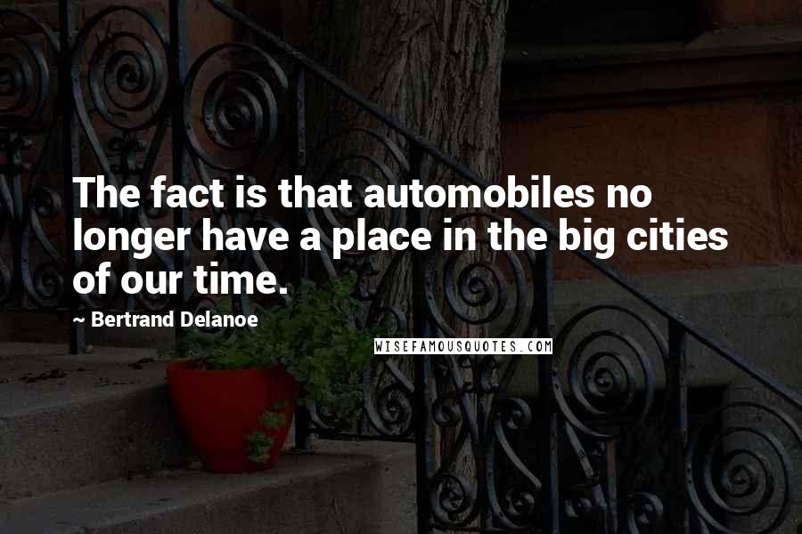 Bertrand Delanoe quotes: The fact is that automobiles no longer have a place in the big cities of our time.