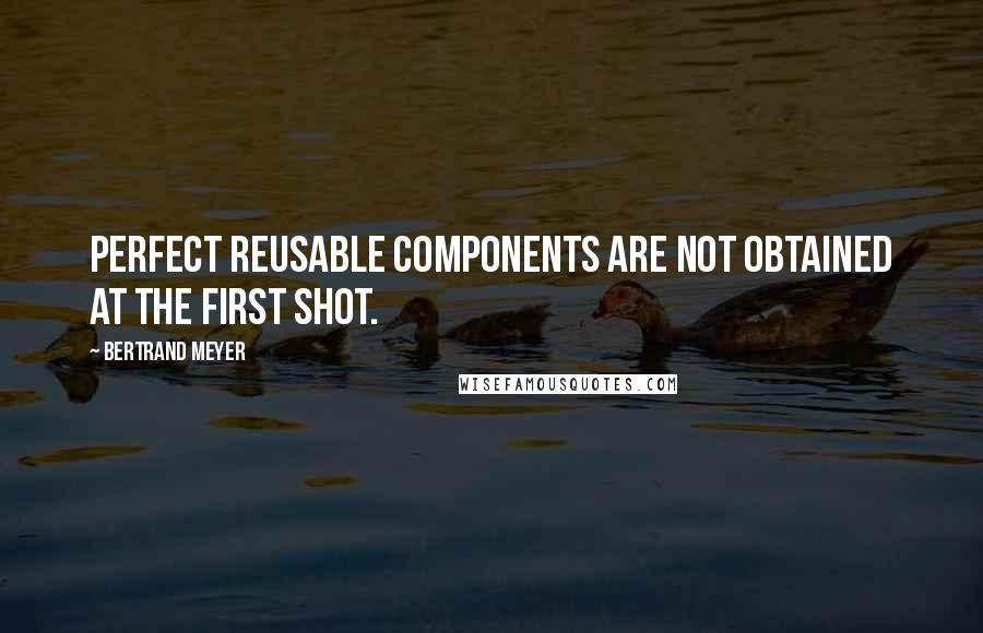 Bertrand Meyer quotes: Perfect reusable components are not obtained at the first shot.