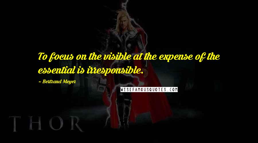 Bertrand Meyer quotes: To focus on the visible at the expense of the essential is irresponsible.