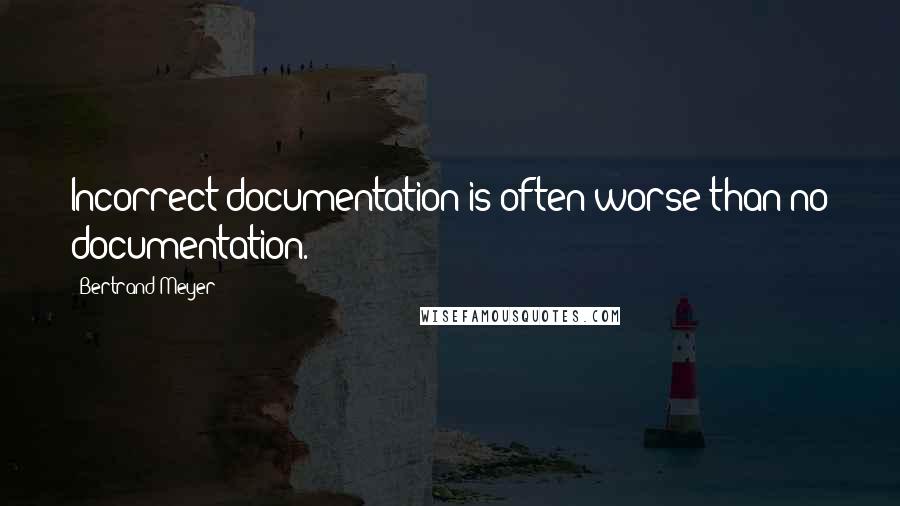 Bertrand Meyer quotes: Incorrect documentation is often worse than no documentation.