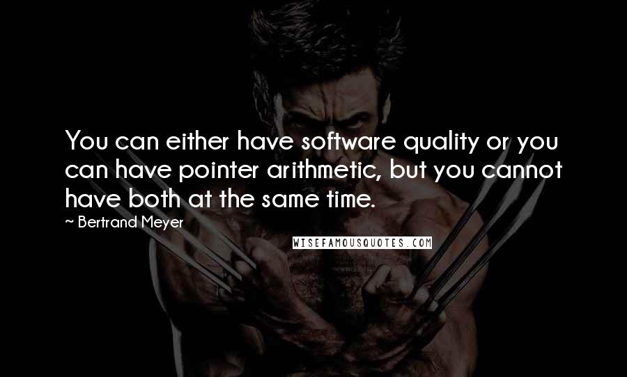 Bertrand Meyer quotes: You can either have software quality or you can have pointer arithmetic, but you cannot have both at the same time.
