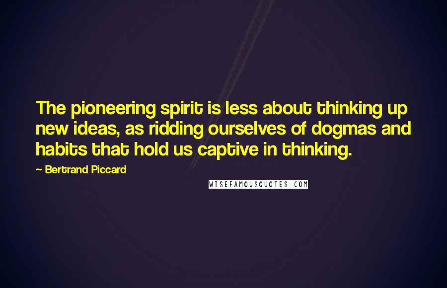 Bertrand Piccard quotes: The pioneering spirit is less about thinking up new ideas, as ridding ourselves of dogmas and habits that hold us captive in thinking.