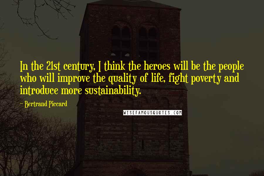 Bertrand Piccard quotes: In the 21st century, I think the heroes will be the people who will improve the quality of life, fight poverty and introduce more sustainability. Bertrand Piccard quotes: In the 21st century, I think the heroes will be the people who will improve the quality of life, fight poverty and introduce more sustainability.