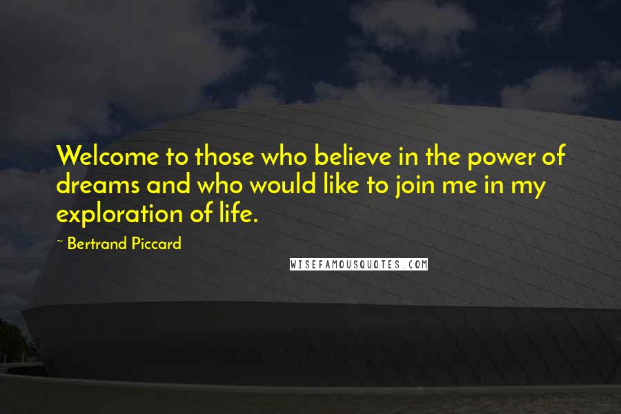 Bertrand Piccard quotes: Welcome to those who believe in the power of dreams and who would like to join me in my exploration of life. Bertrand Piccard quotes: Welcome to those who believe in the power of dreams and who would like to join me in my exploration of life.