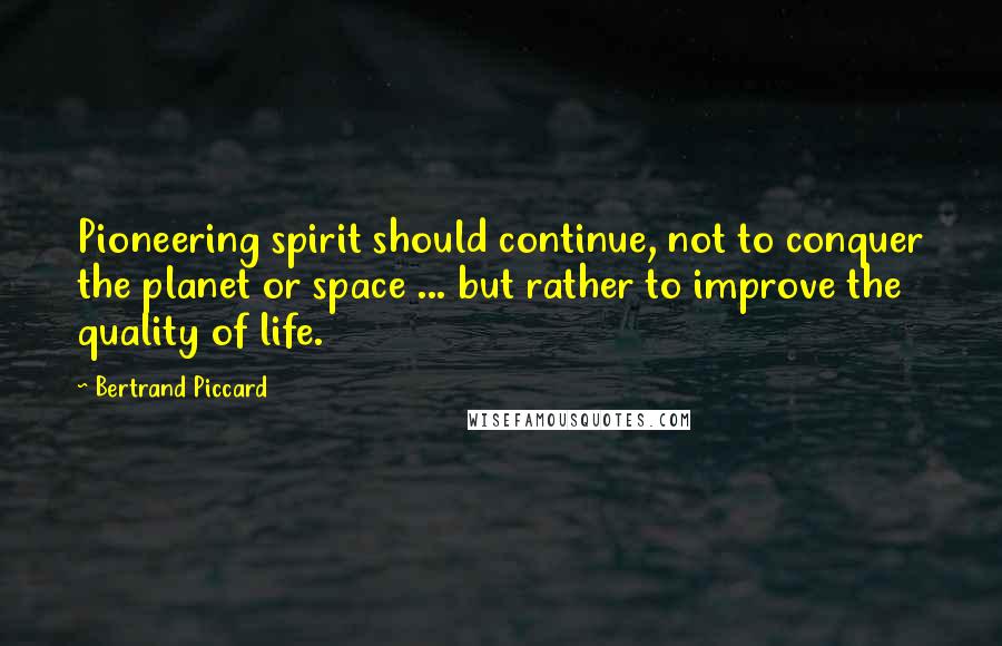 Bertrand Piccard quotes: Pioneering spirit should continue, not to conquer the planet or space ... but rather to improve the quality of life.