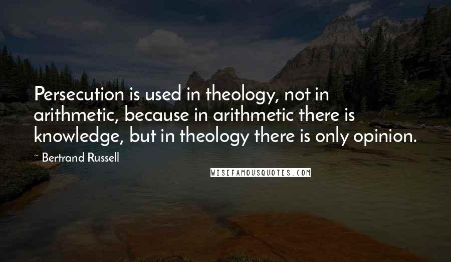 Bertrand Russell quotes: Persecution is used in theology, not in arithmetic, because in arithmetic there is knowledge, but in theology there is only opinion.