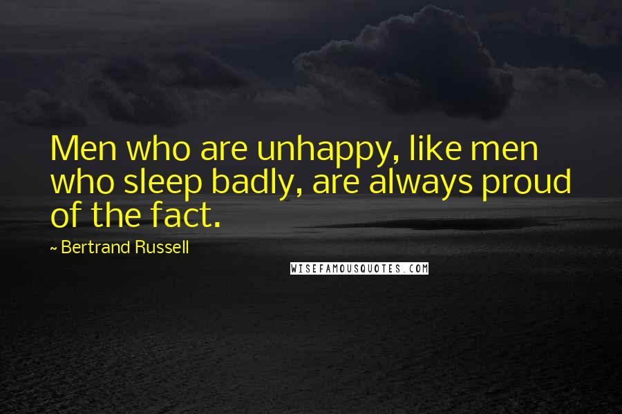 Bertrand Russell quotes: Men who are unhappy, like men who sleep badly, are always proud of the fact.