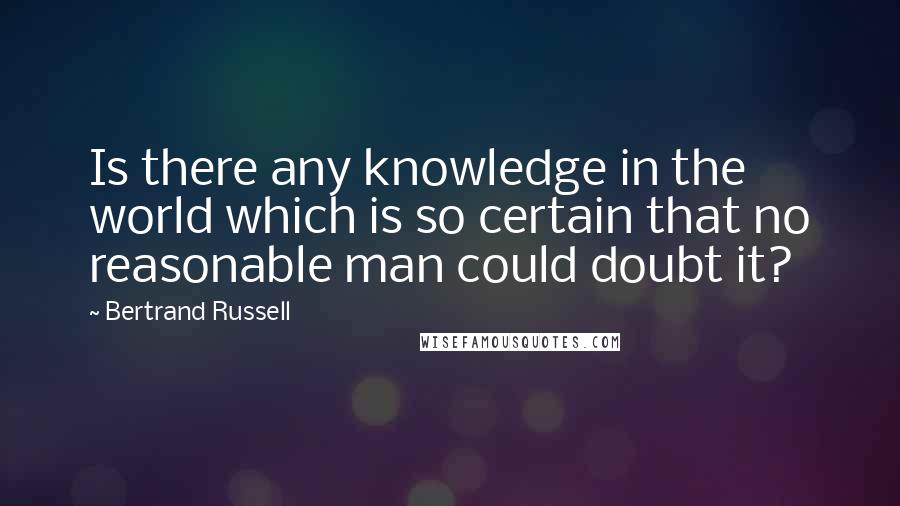 Bertrand Russell quotes: Is there any knowledge in the world which is so certain that no reasonable man could doubt it?