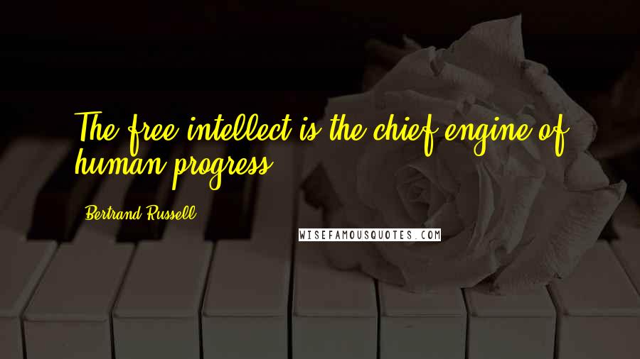 Bertrand Russell quotes: The free intellect is the chief engine of human progress.