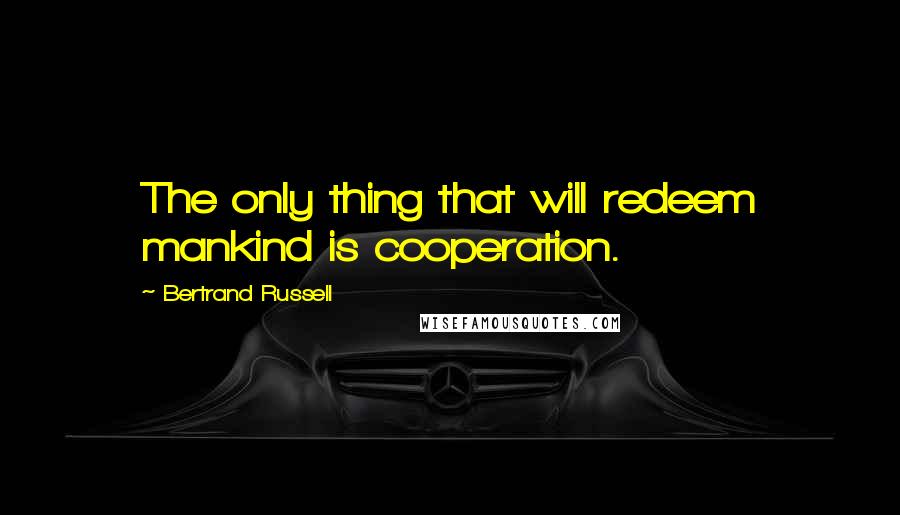 Bertrand Russell quotes: The only thing that will redeem mankind is cooperation.