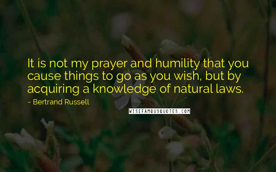 Bertrand Russell quotes: It is not my prayer and humility that you cause things to go as you wish, but by acquiring a knowledge of natural laws.