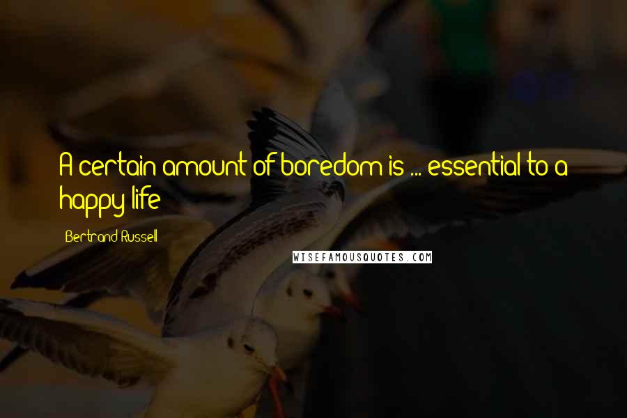 Bertrand Russell quotes: A certain amount of boredom is ... essential to a happy life