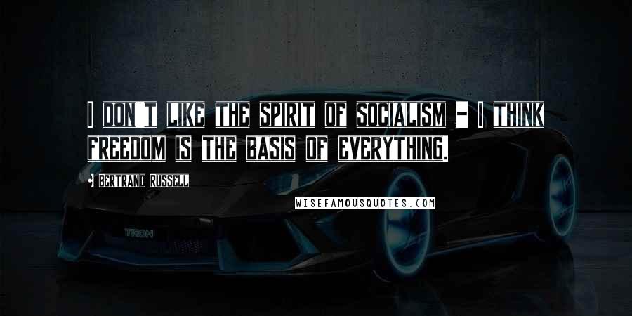 Bertrand Russell quotes: I don't like the spirit of socialism - I think freedom is the basis of everything.