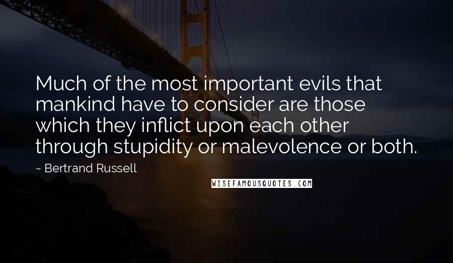 Bertrand Russell quotes: Much of the most important evils that mankind have to consider are those which they inflict upon each other through stupidity or malevolence or both.