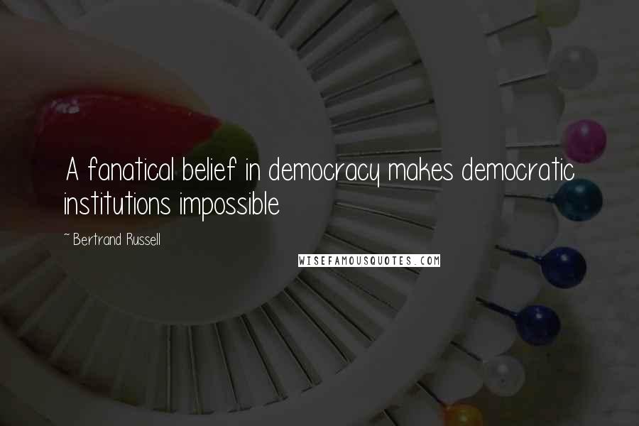 Bertrand Russell quotes: A fanatical belief in democracy makes democratic institutions impossible