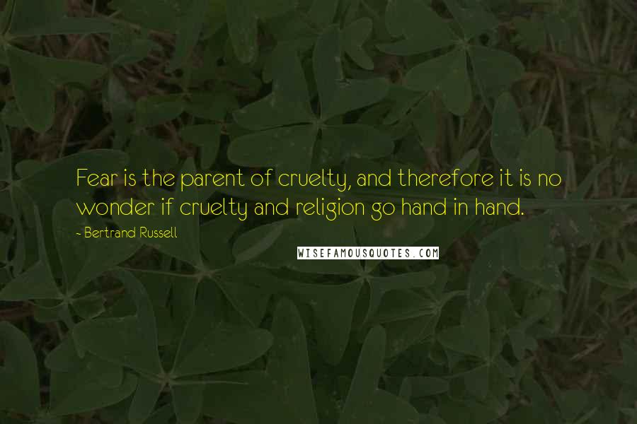 Bertrand Russell quotes: Fear is the parent of cruelty, and therefore it is no wonder if cruelty and religion go hand in hand.