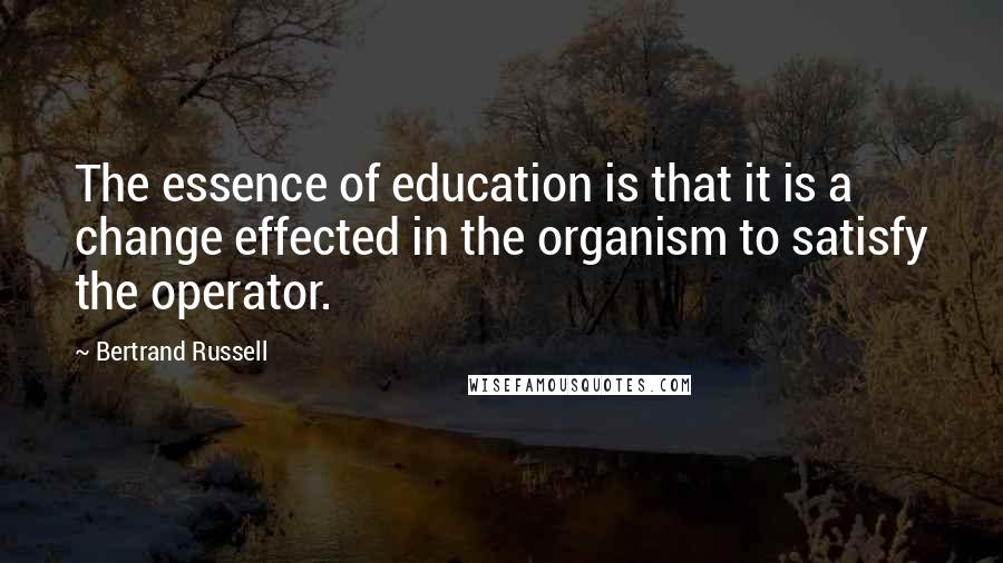 Bertrand Russell quotes: The essence of education is that it is a change effected in the organism to satisfy the operator.