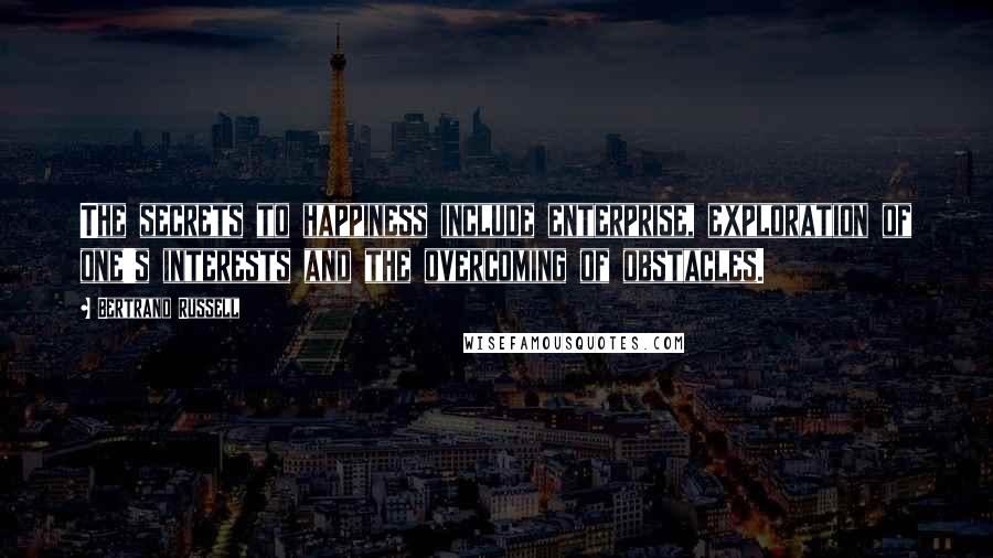 Bertrand Russell quotes: The secrets to happiness include enterprise, exploration of one's interests and the overcoming of obstacles.