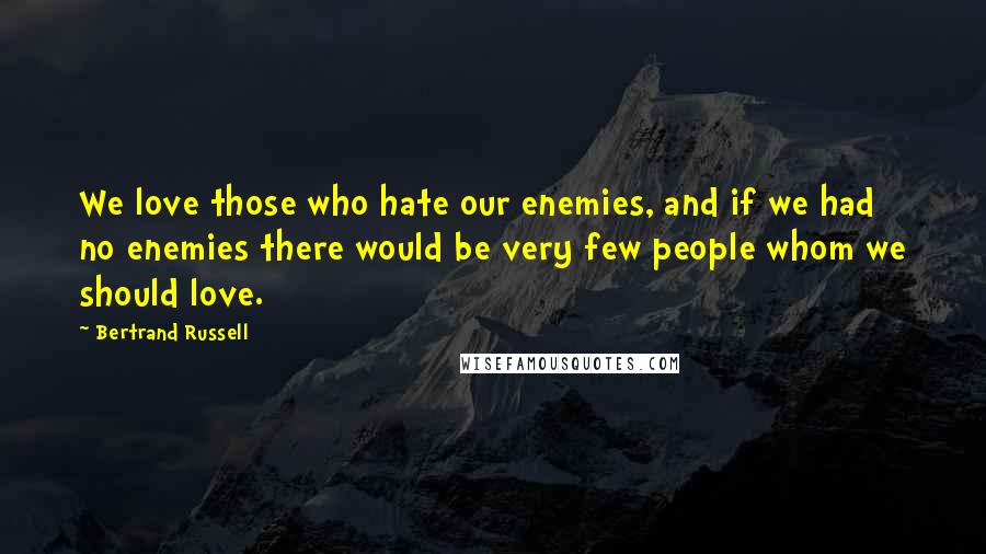 Bertrand Russell quotes: We love those who hate our enemies, and if we had no enemies there would be very few people whom we should love.